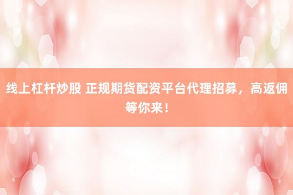 线上杠杆炒股 正规期货配资平台代理招募，高返佣等你来！