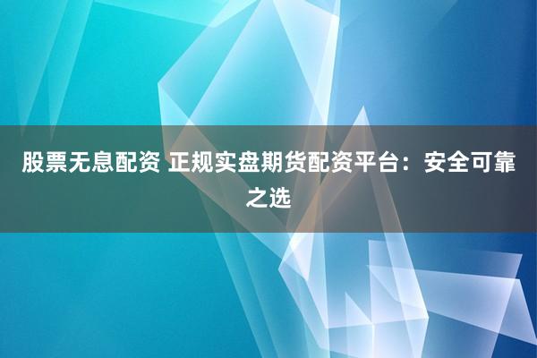 股票无息配资 正规实盘期货配资平台：安全可靠之选