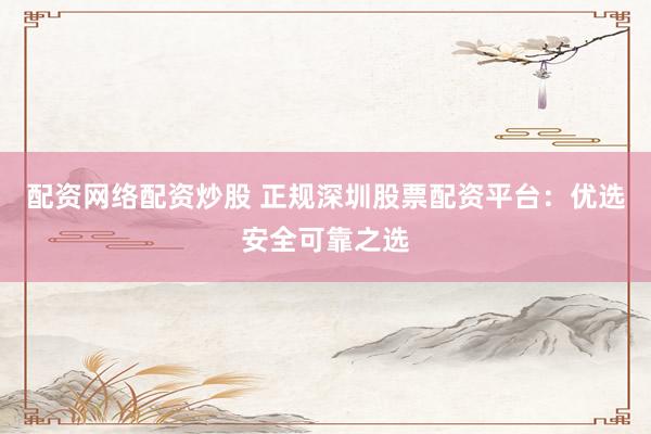 配资网络配资炒股 正规深圳股票配资平台：优选安全可靠之选