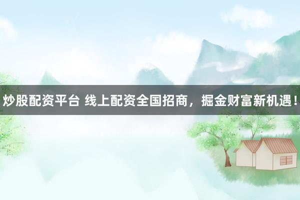 炒股配资平台 线上配资全国招商，掘金财富新机遇！