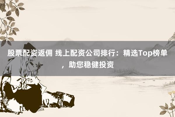 股票配资返佣 线上配资公司排行：精选Top榜单，助您稳健投资
