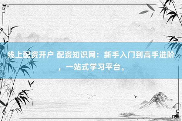线上配资开户 配资知识网：新手入门到高手进阶，一站式学习平台。