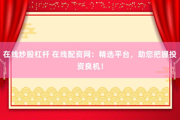 在线炒股杠杆 在线配资网：精选平台，助您把握投资良机！