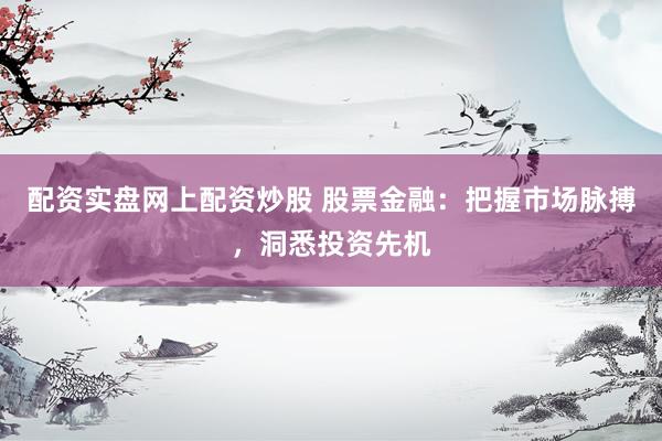 配资实盘网上配资炒股 股票金融：把握市场脉搏，洞悉投资先机