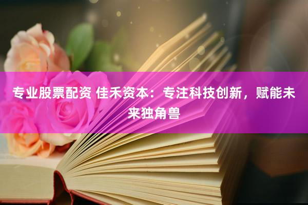 专业股票配资 佳禾资本:专注科技创新,赋能未来独角兽