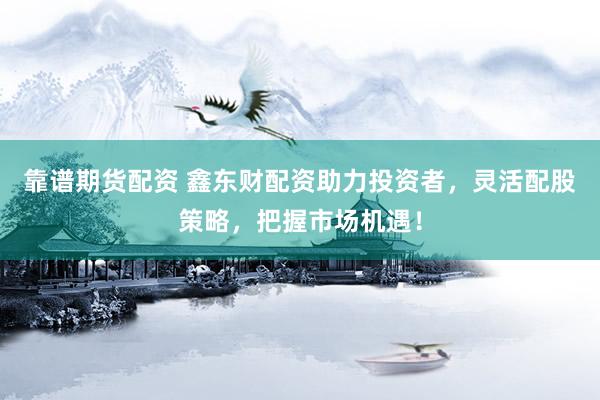 靠谱期货配资 鑫东财配资助力投资者，灵活配股策略，把握市场机遇！