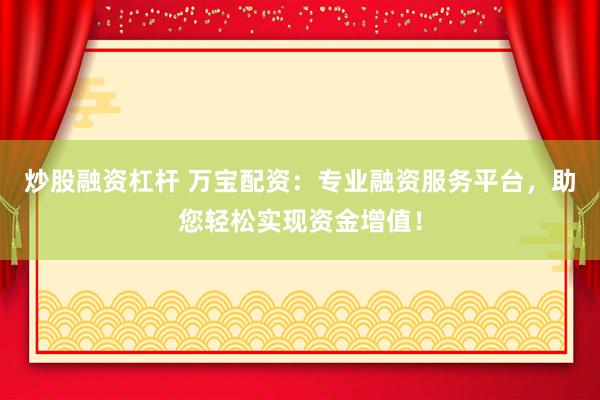 炒股融资杠杆 万宝配资：专业融资服务平台，助您轻松实现资金增值！