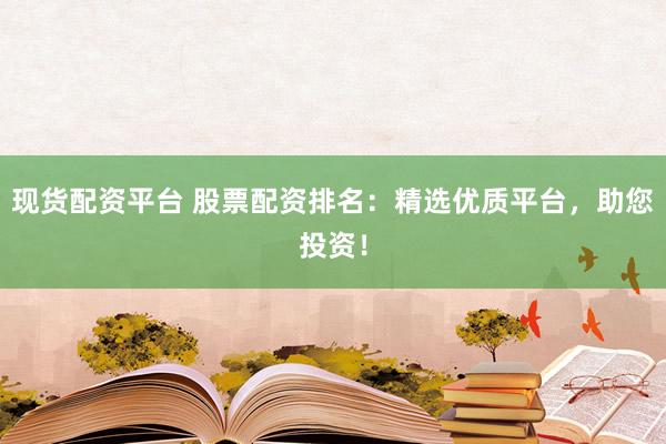 现货配资平台 股票配资排名：精选优质平台，助您投资！