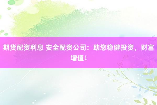 期货配资利息 安全配资公司:助您稳健投资,财富增值!
