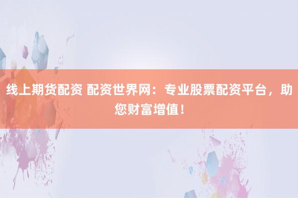 线上期货配资 配资世界网：专业股票配资平台，助您财富增值！