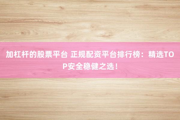 加杠杆的股票平台 正规配资平台排行榜：精选TOP安全稳健之选！