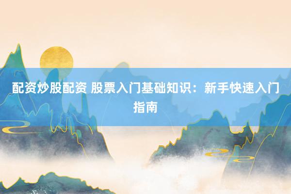 配资炒股配资 股票入门基础知识：新手快速入门指南