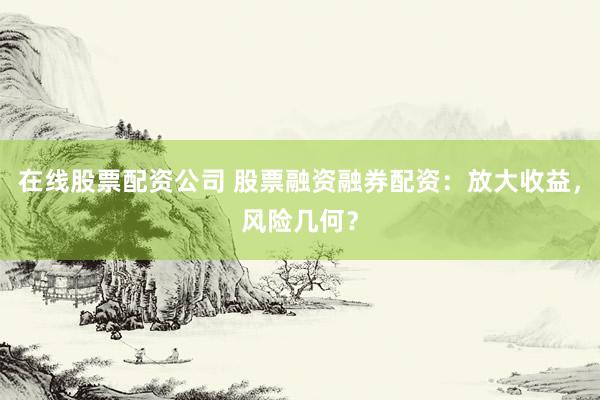 在线股票配资公司 股票融资融券配资：放大收益，风险几何？