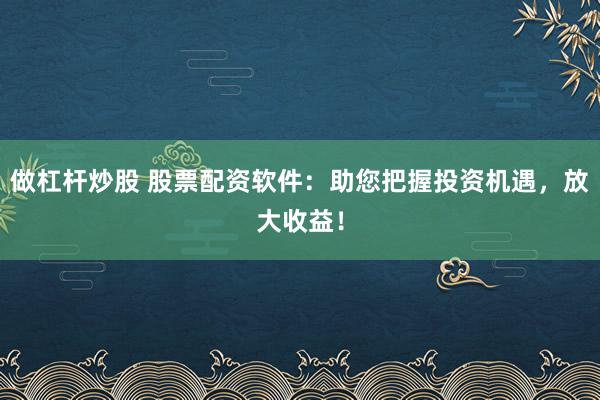 做杠杆炒股 股票配资软件：助您把握投资机遇，放大收益！