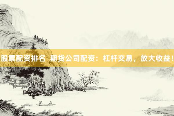 股票配资排名  期货公司配资：杠杆交易，放大收益！