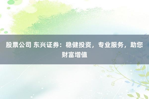 股票公司 东兴证券：稳健投资，专业服务，助您财富增值