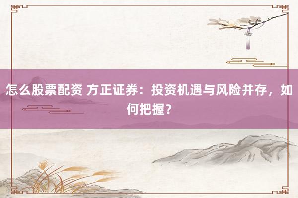 怎么股票配资 方正证券:投资机遇与风险并存,如何把握?