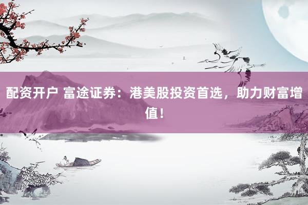 配资开户 富途证券:港美股投资首选,助力财富增值!