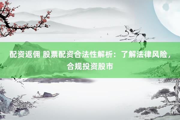 配资返佣 股票配资合法性解析：了解法律风险，合规投资股市