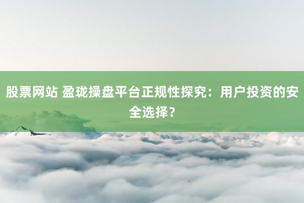 股票网站 盈珑操盘平台正规性探究:用户投资的安全选择?
