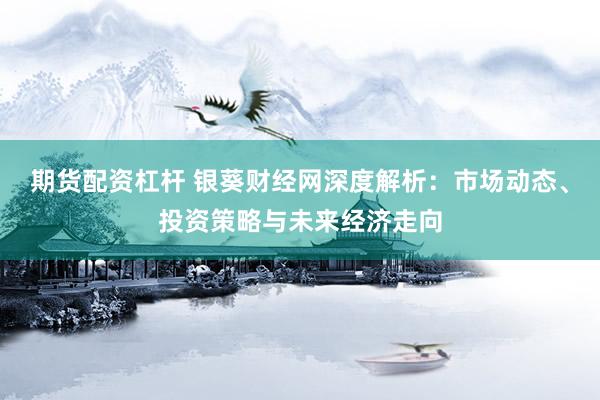 期货配资杠杆 银葵财经网深度解析：市场动态、投资策略与未来经济走向