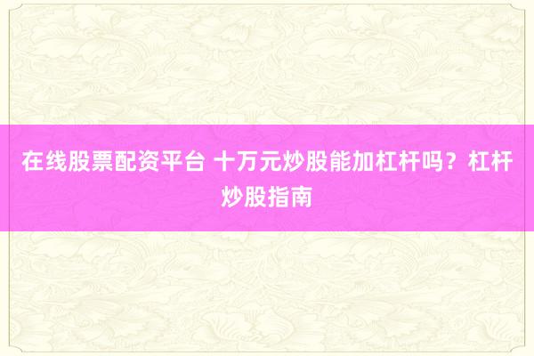 在线股票配资平台 十万元炒股能加杠杆吗?杠杆炒股指南