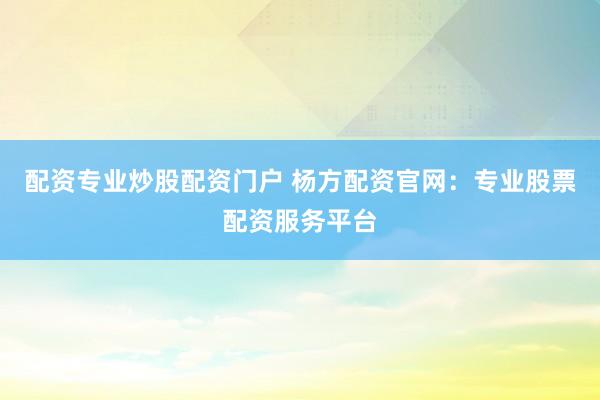 配资专业炒股配资门户 杨方配资官网：专业股票配资服务平台