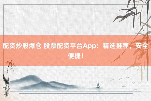 配资炒股爆仓 股票配资平台App:精选推荐,安全便捷!