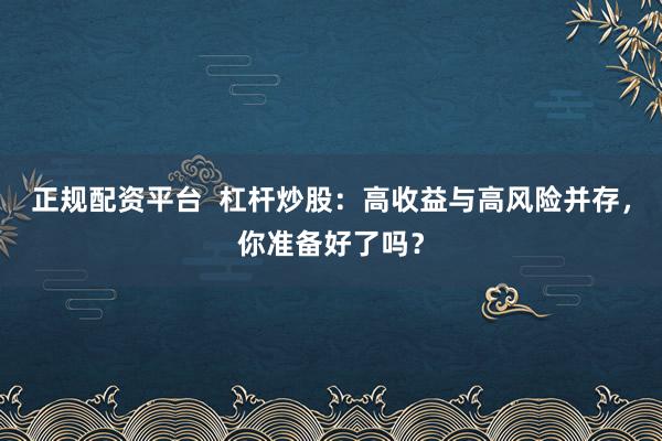 正规配资平台  杠杆炒股：高收益与高风险并存，你准备好了吗？