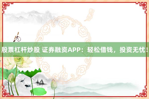 股票杠杆炒股 证券融资APP:轻松借钱,投资无忧!