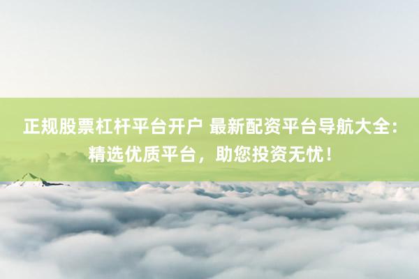 正规股票杠杆平台开户 最新配资平台导航大全：精选优质平台，助您投资无忧！