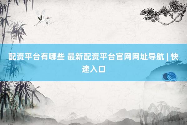配资平台有哪些 最新配资平台官网网址导航 | 快速入口