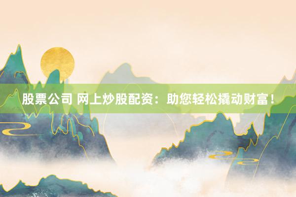 股票公司 网上炒股配资:助您轻松撬动财富!