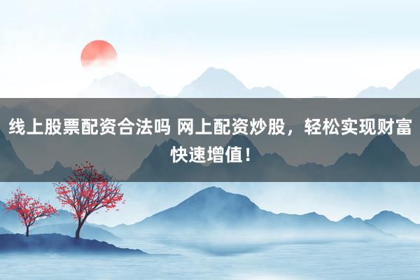 线上股票配资合法吗 网上配资炒股,轻松实现财富快速增值!