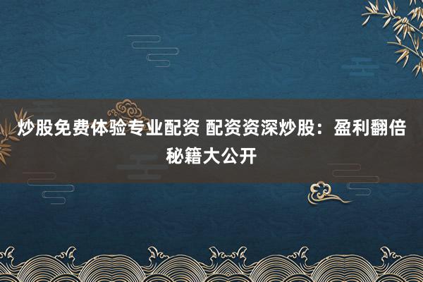炒股免费体验专业配资 配资资深炒股:盈利翻倍秘籍大公开