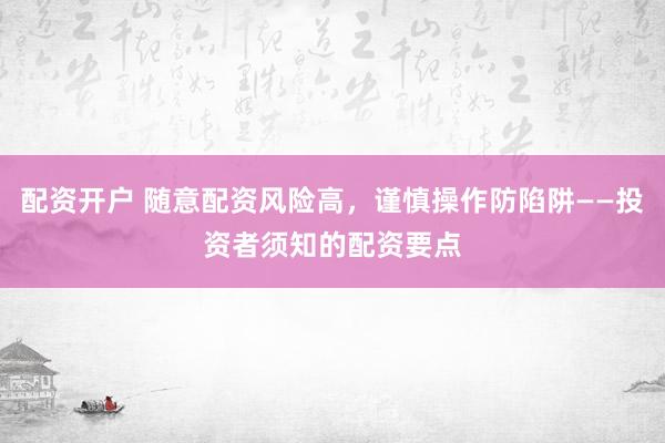 配资开户 随意配资风险高，谨慎操作防陷阱——投资者须知的配资要点