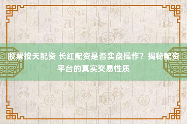 股票按天配资 长红配资是否实盘操作？揭秘配资平台的真实交易性质