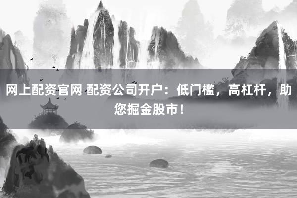 网上配资官网 配资公司开户：低门槛，高杠杆，助您掘金股市！