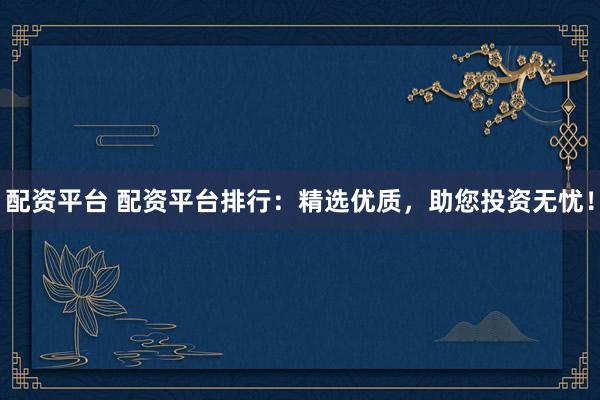 配资平台 配资平台排行：精选优质，助您投资无忧！