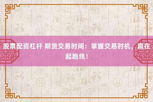 股票配资杠杆 期货交易时间：掌握交易时机，赢在起跑线！