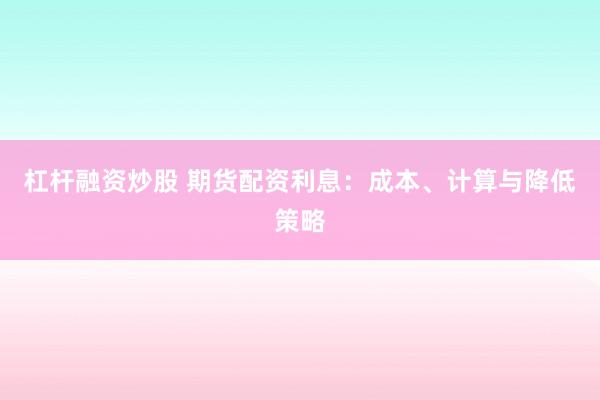 杠杆融资炒股 期货配资利息：成本、计算与降低策略