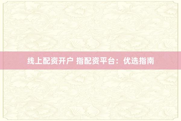 线上配资开户 指配资平台:优选指南