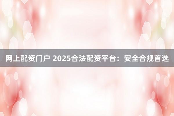 网上配资门户 2025合法配资平台:安全合规首选
