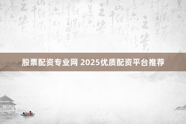 股票配资专业网 2025优质配资平台推荐