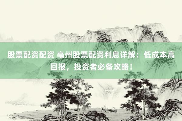 股票配资配资 亳州股票配资利息详解：低成本高回报，投资者必备攻略！