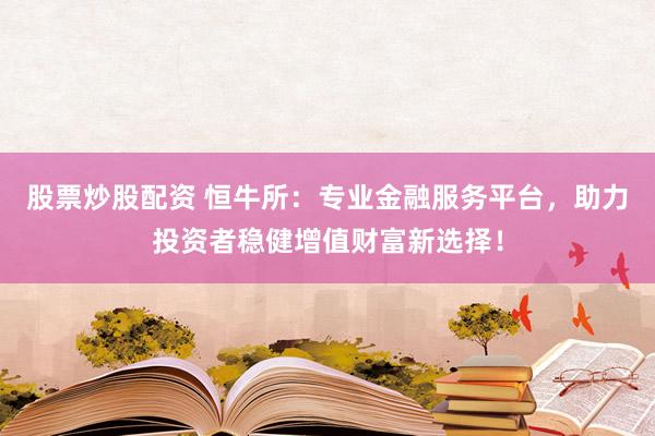 股票炒股配资 恒牛所：专业金融服务平台，助力投资者稳健增值财富新选择！