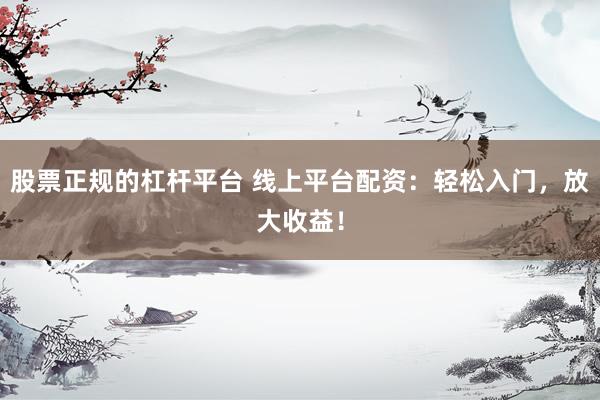 股票正规的杠杆平台 线上平台配资：轻松入门，放大收益！
