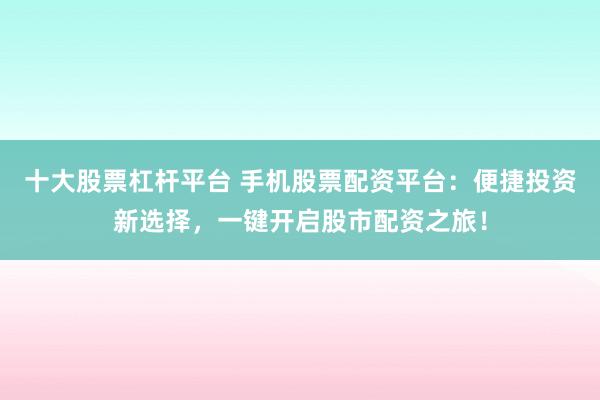 十大股票杠杆平台 手机股票配资平台：便捷投资新选择，一键开启股市配资之旅！