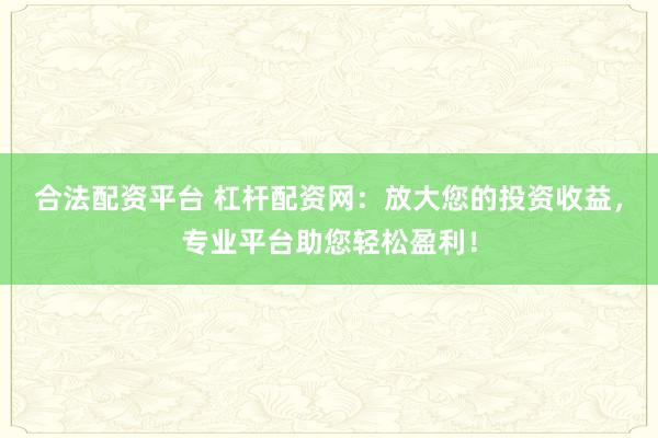 合法配资平台 杠杆配资网：放大您的投资收益，专业平台助您轻松盈利！