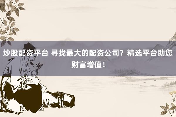 炒股配资平台 寻找最大的配资公司?精选平台助您财富增值!